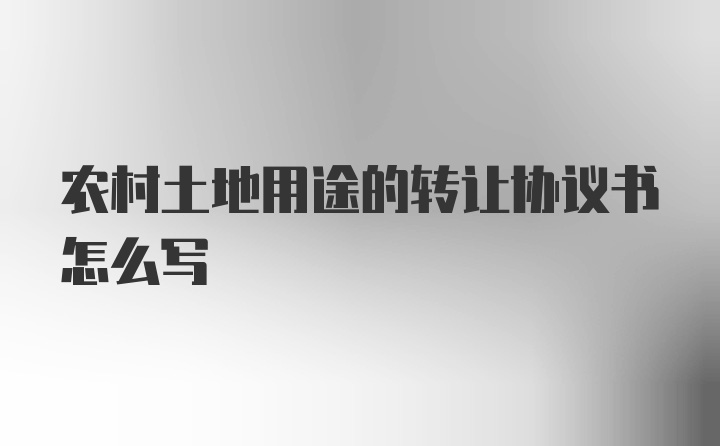 农村土地用途的转让协议书怎么写