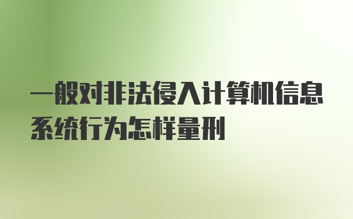 一般对非法侵入计算机信息系统行为怎样量刑