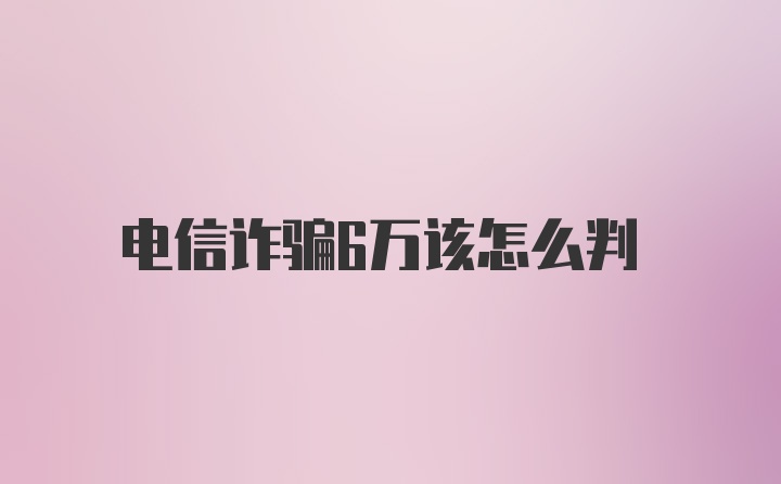 电信诈骗6万该怎么判