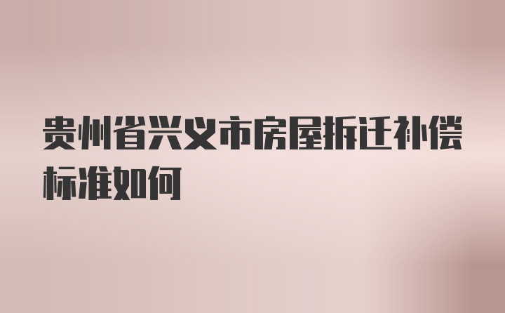 贵州省兴义市房屋拆迁补偿标准如何