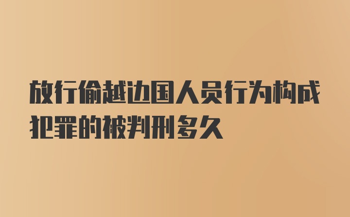 放行偷越边国人员行为构成犯罪的被判刑多久