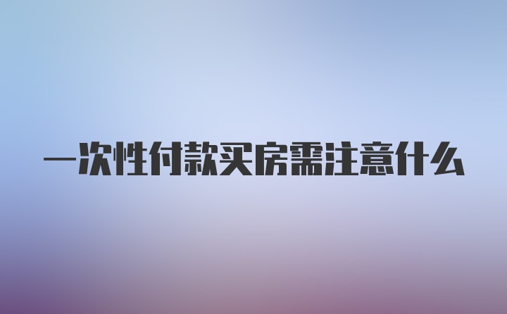 一次性付款买房需注意什么