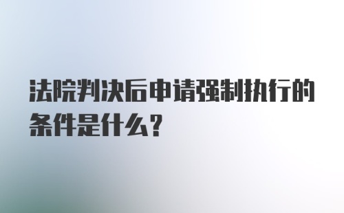 法院判决后申请强制执行的条件是什么？