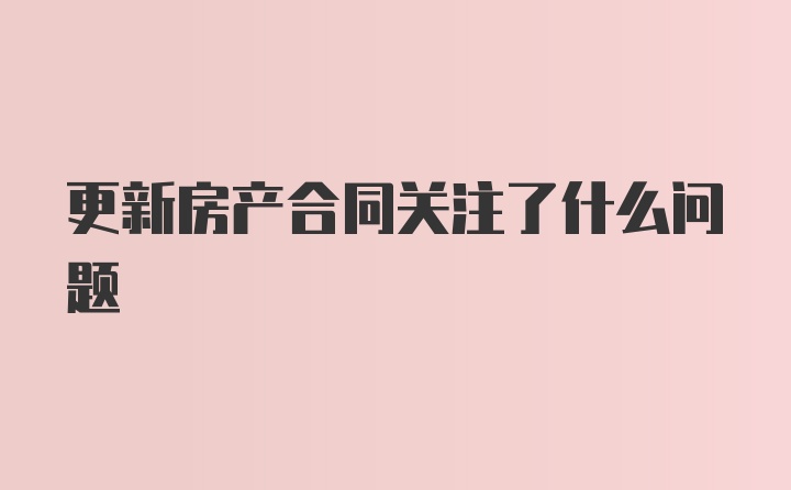 更新房产合同关注了什么问题