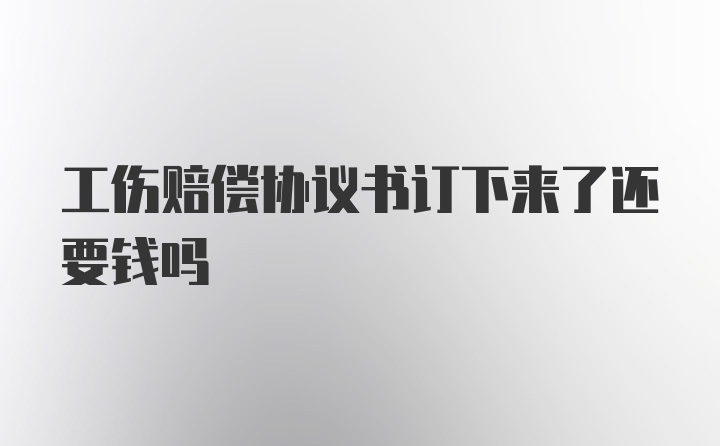 工伤赔偿协议书订下来了还要钱吗