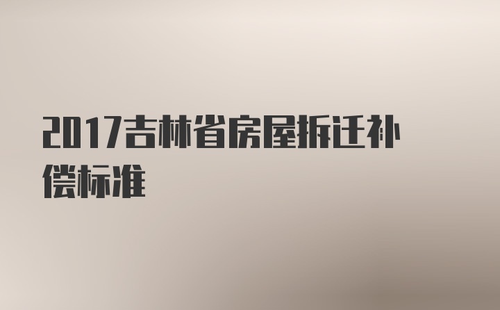 2017吉林省房屋拆迁补偿标准