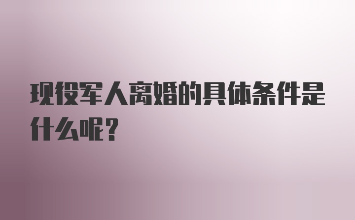 现役军人离婚的具体条件是什么呢?