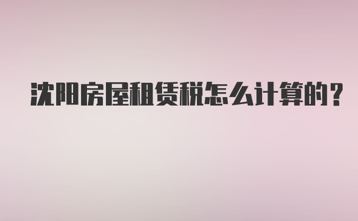 沈阳房屋租赁税怎么计算的？