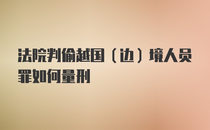 法院判偷越国（边）境人员罪如何量刑