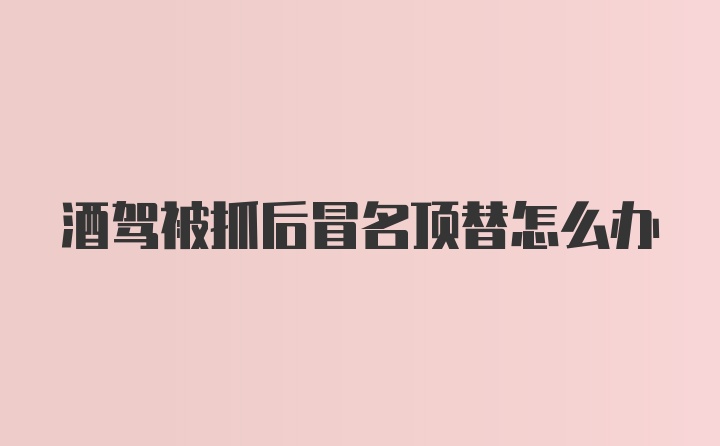 酒驾被抓后冒名顶替怎么办