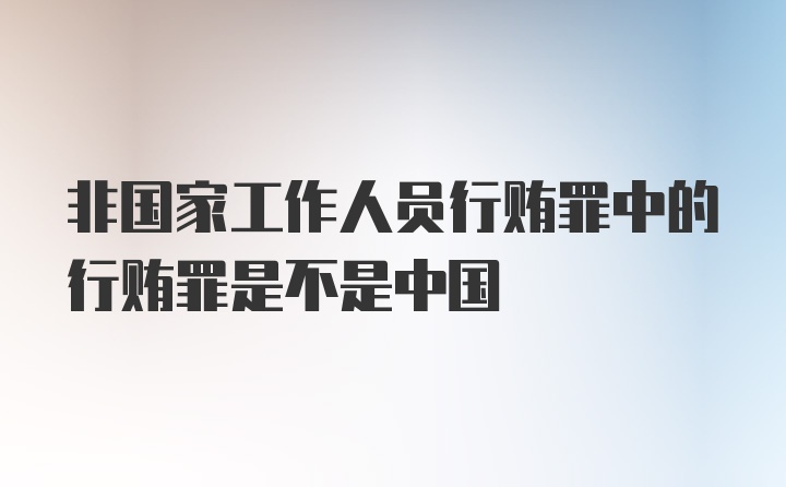 非国家工作人员行贿罪中的行贿罪是不是中国