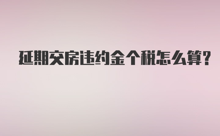 延期交房违约金个税怎么算？