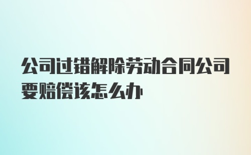 公司过错解除劳动合同公司要赔偿该怎么办