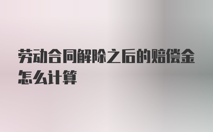 劳动合同解除之后的赔偿金怎么计算