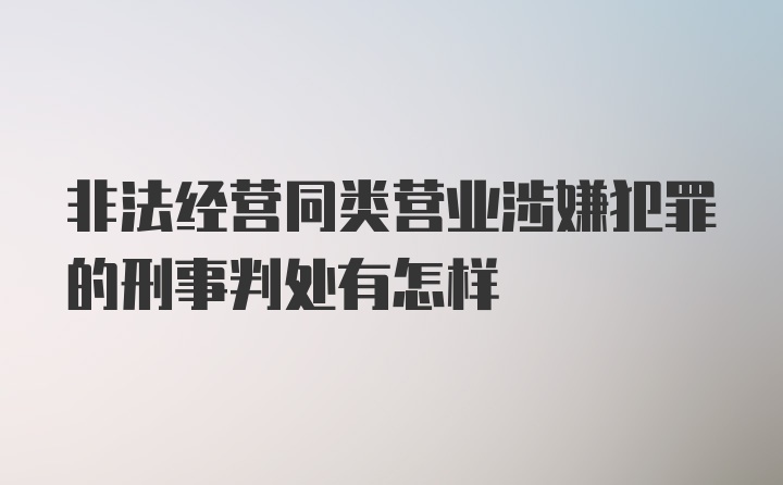 非法经营同类营业涉嫌犯罪的刑事判处有怎样