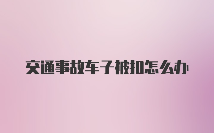 交通事故车子被扣怎么办