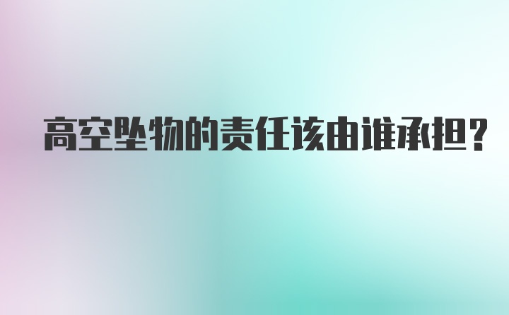 高空坠物的责任该由谁承担?