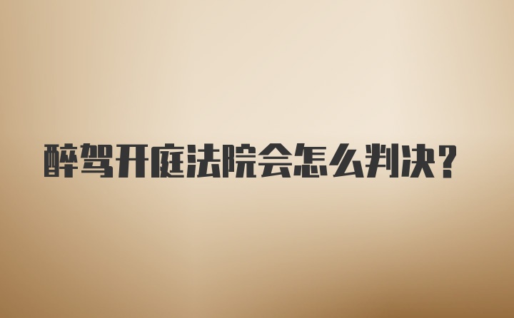 醉驾开庭法院会怎么判决？