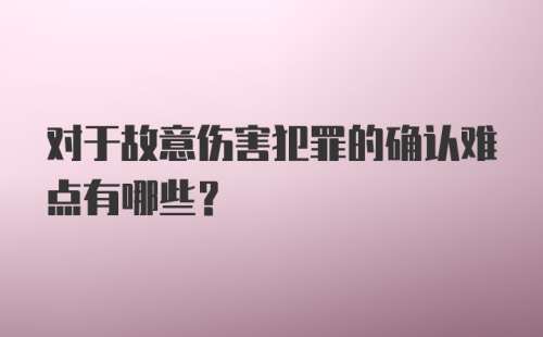 对于故意伤害犯罪的确认难点有哪些？