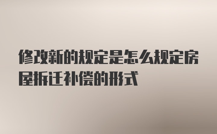 修改新的规定是怎么规定房屋拆迁补偿的形式