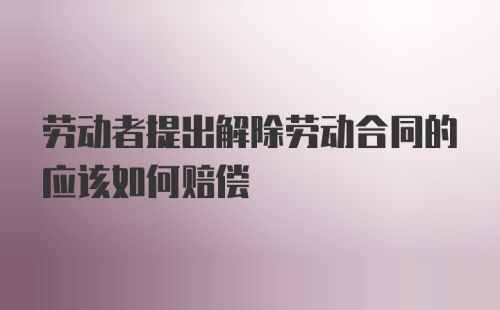 劳动者提出解除劳动合同的应该如何赔偿