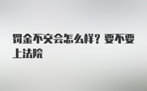 罚金不交会怎么样？要不要上法院