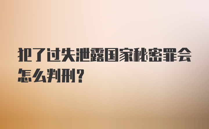 犯了过失泄露国家秘密罪会怎么判刑？