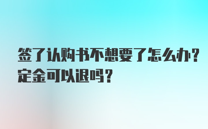 签了认购书不想要了怎么办？定金可以退吗？