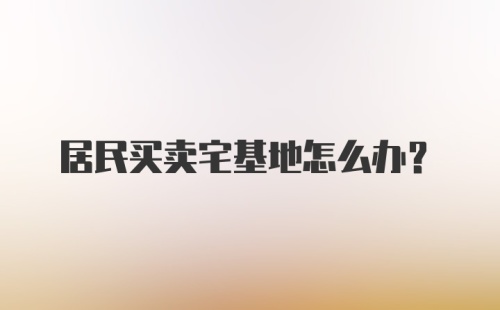 居民买卖宅基地怎么办？