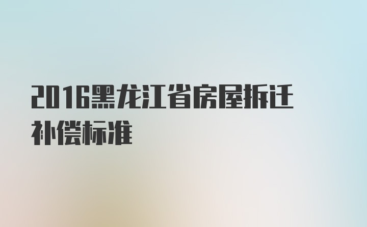 2016黑龙江省房屋拆迁补偿标准