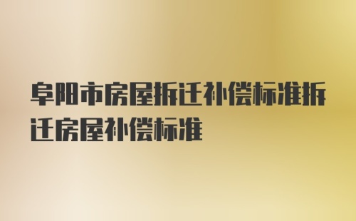 阜阳市房屋拆迁补偿标准拆迁房屋补偿标准