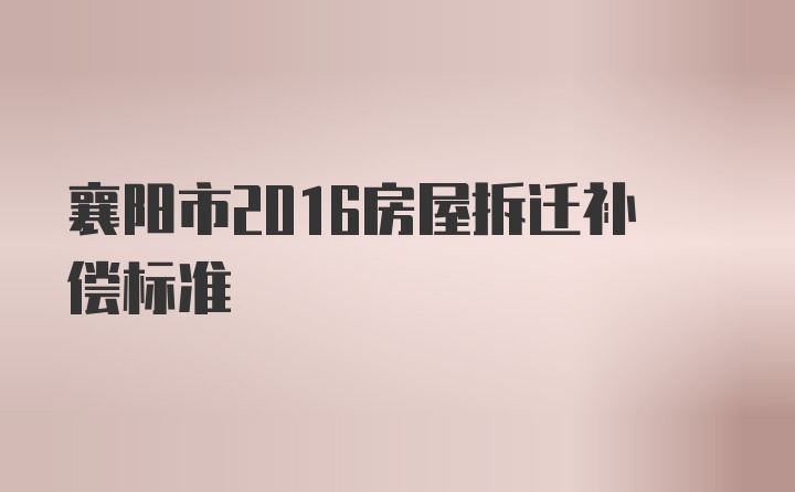 襄阳市2016房屋拆迁补偿标准