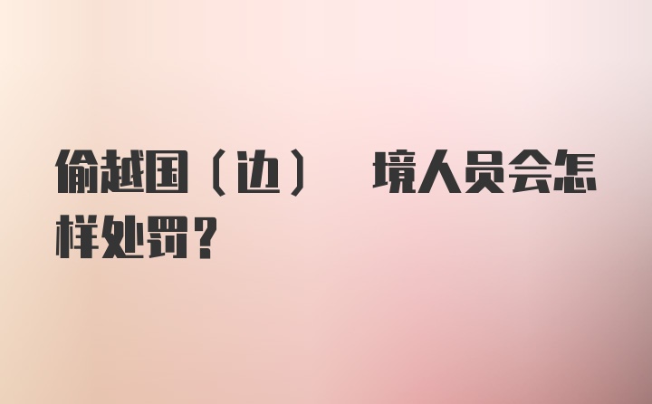 偷越国(边) 境人员会怎样处罚？