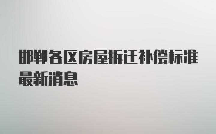 邯郸各区房屋拆迁补偿标准最新消息