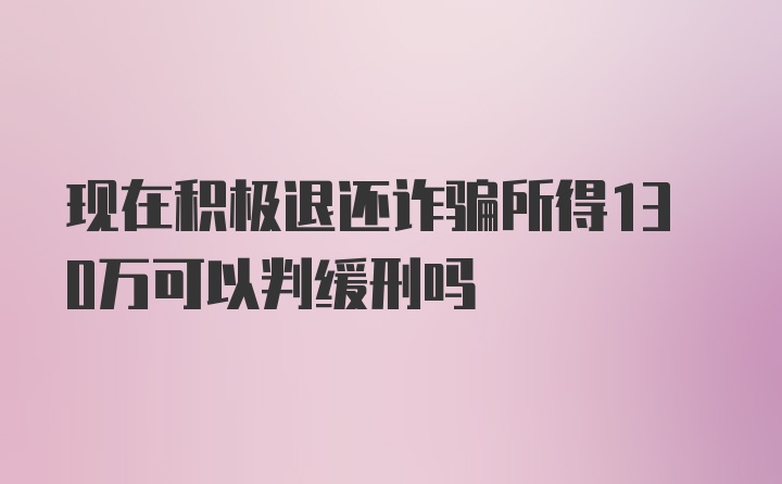 现在积极退还诈骗所得130万可以判缓刑吗