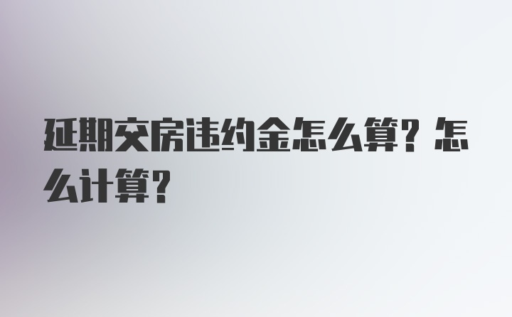 延期交房违约金怎么算？怎么计算？