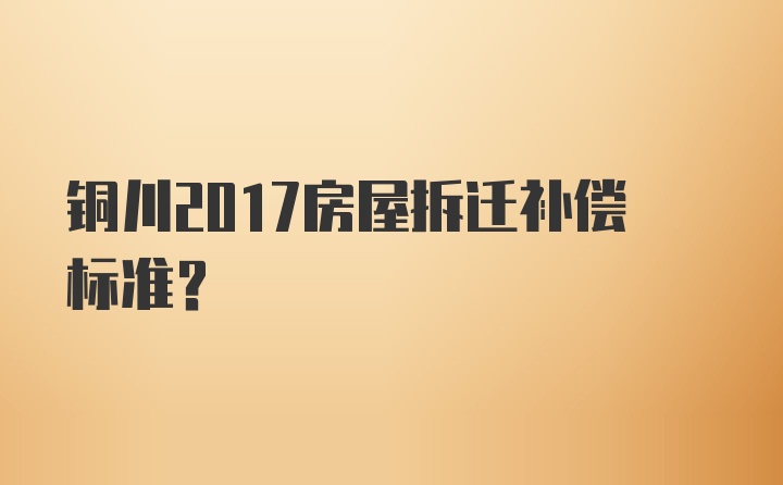 铜川2017房屋拆迁补偿标准？