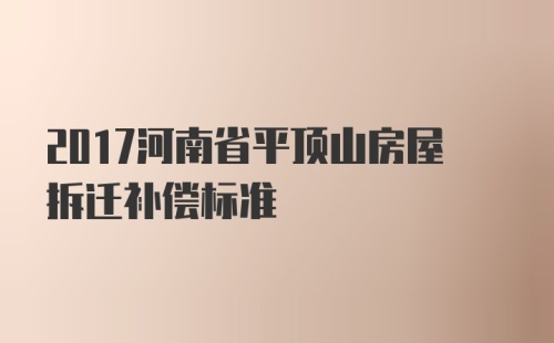 2017河南省平顶山房屋拆迁补偿标准