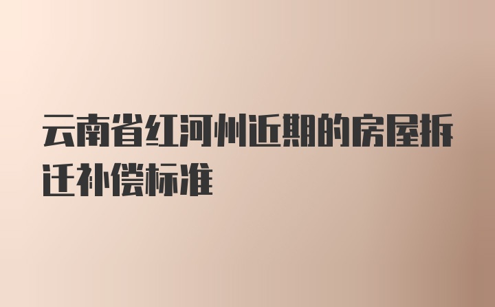 云南省红河州近期的房屋拆迁补偿标准