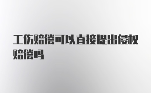 工伤赔偿可以直接提出侵权赔偿吗