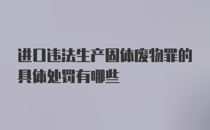 进口违法生产固体废物罪的具体处罚有哪些