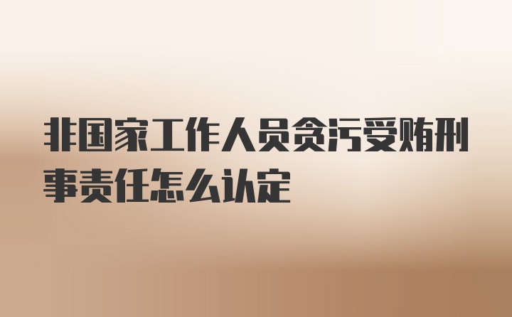 非国家工作人员贪污受贿刑事责任怎么认定