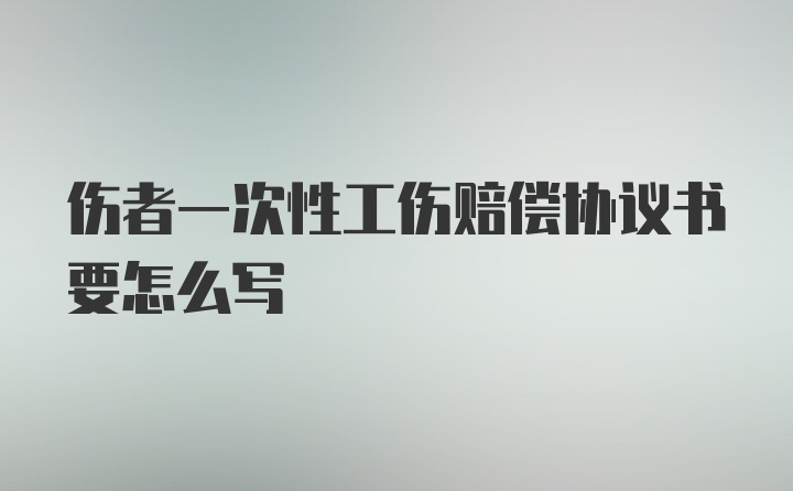 伤者一次性工伤赔偿协议书要怎么写