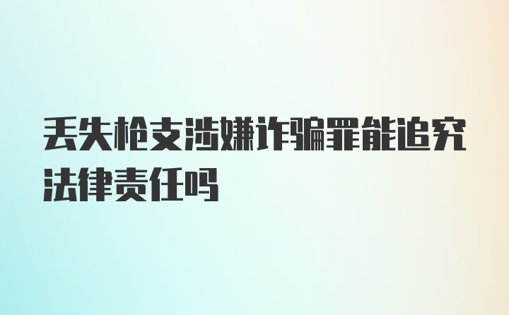 丢失枪支涉嫌诈骗罪能追究法律责任吗