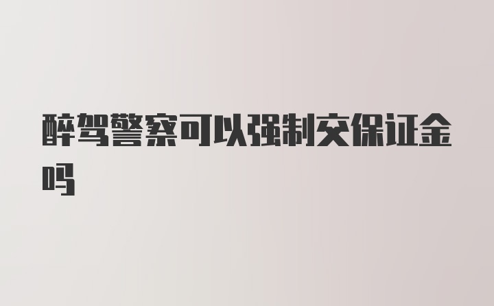 醉驾警察可以强制交保证金吗