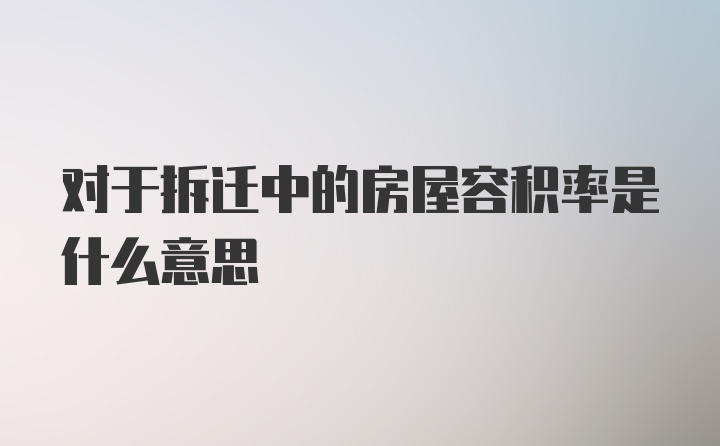 对于拆迁中的房屋容积率是什么意思