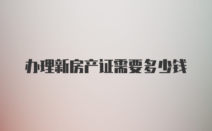 办理新房产证需要多少钱