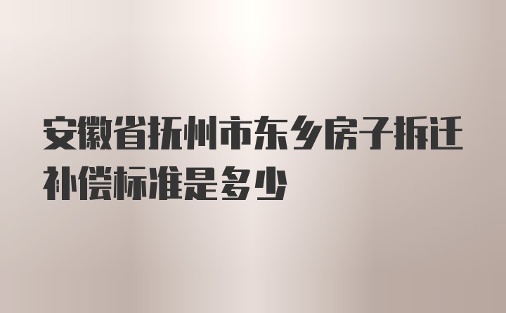 安徽省抚州市东乡房子拆迁补偿标准是多少