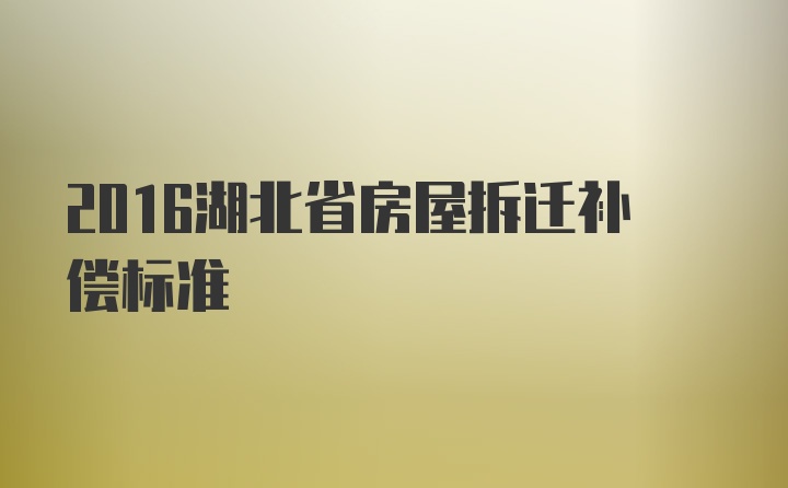 2016湖北省房屋拆迁补偿标准