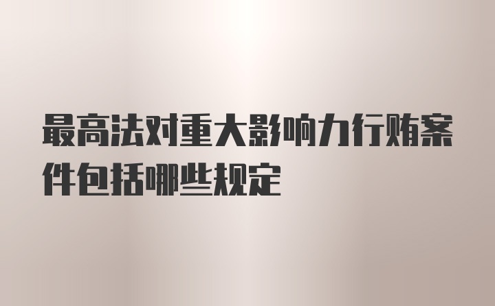 最高法对重大影响力行贿案件包括哪些规定